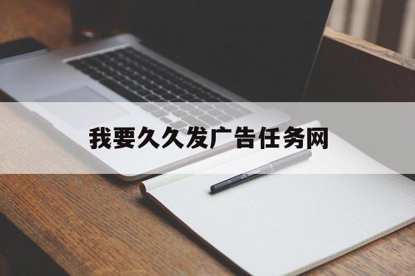 我要久久发广告任务网(我要久久发网站投广告怎么样) 我要久久发广告任务网(我要久久发网站投广告怎么样)