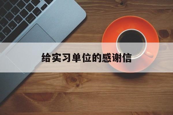 给实习单位的感谢信的简单介绍 给实习单位的感谢信的简单介绍