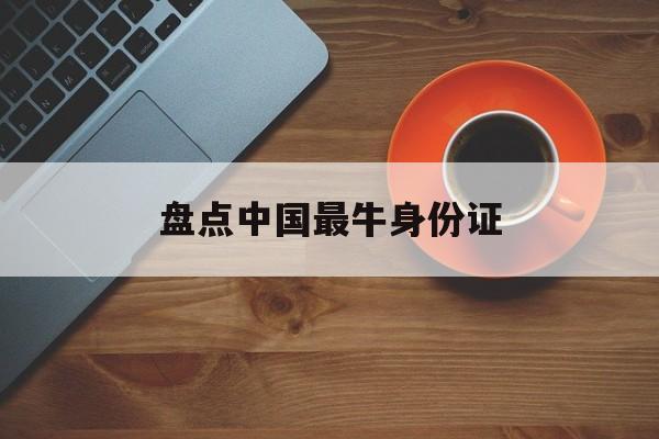 盘点中国最牛身份证(2020年最牛身份证) 盘点中国最牛身份证(2020年最牛身份证)